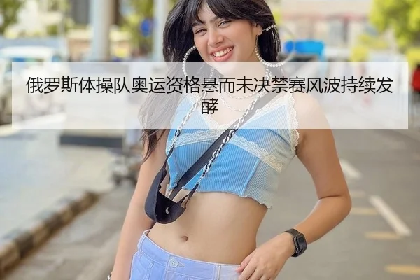 俄罗斯体操队奥运资格悬而未决禁赛风波持续发酵
